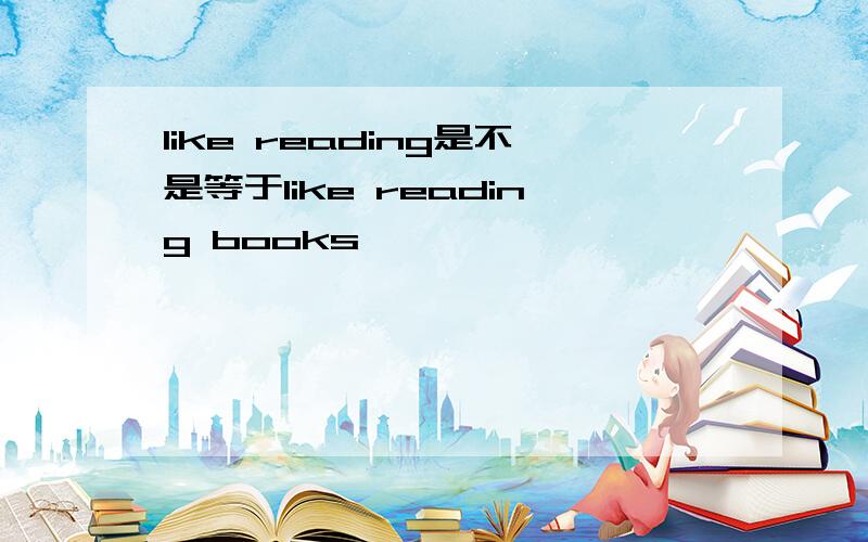 like reading是不是等于like reading books