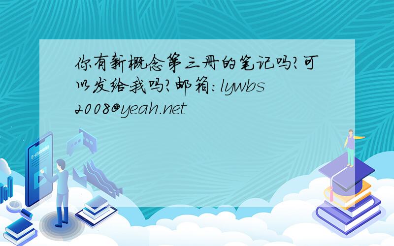 你有新概念第三册的笔记吗?可以发给我吗?邮箱：lywbs2008@yeah.net