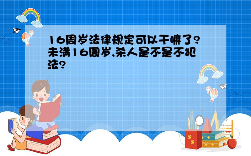 16周岁法律规定可以干嘛了?未满16周岁,杀人是不是不犯法?