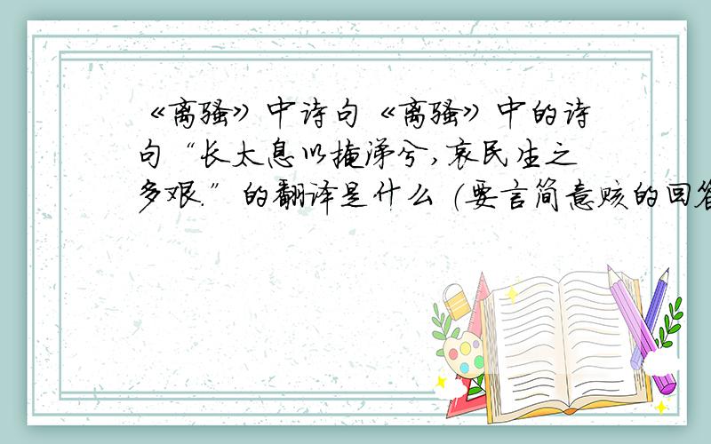 《离骚》中诗句《离骚》中的诗句“长太息以掩涕兮,哀民生之多艰.”的翻译是什么 （要言简意赅的回答） 这句事又表达了诗人什么要的情怀?表达了诗人什么样的思想感情?以及当时写诗时