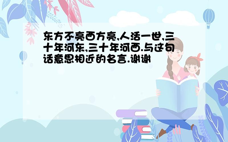 东方不亮西方亮,人活一世,三十年河东,三十年河西.与这句话意思相近的名言.谢谢