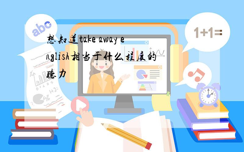 想知道take away english相当于什么程度的听力