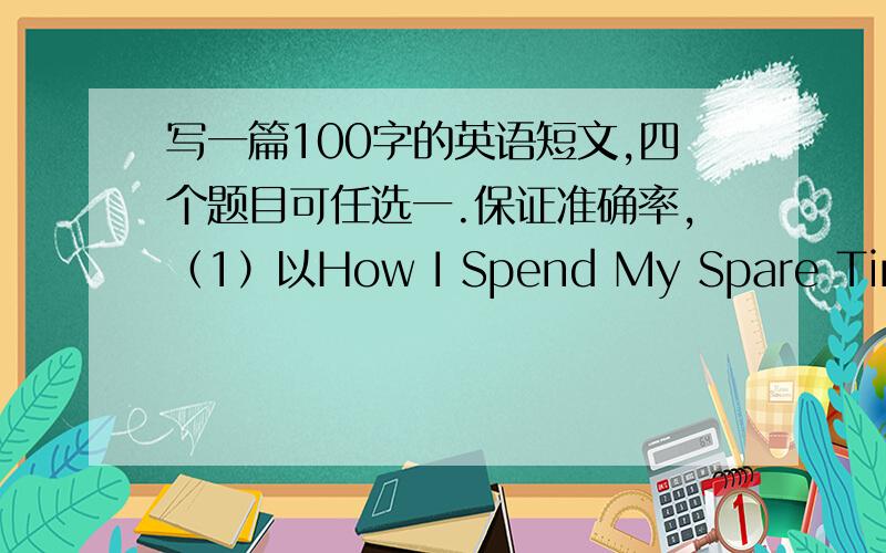 写一篇100字的英语短文,四个题目可任选一.保证准确率,（1）以How I Spend My Spare Time为题,写一篇100词的短文.（2）以How to Keep Healthy为题,写一篇100词的短文.（3）以How to Overcome Difficulties in My Engli