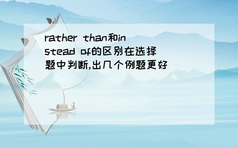 rather than和instead of的区别在选择题中判断,出几个例题更好