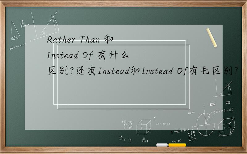 Rather Than 和 Instead Of 有什么区别?还有Instead和Instead Of有毛区别?