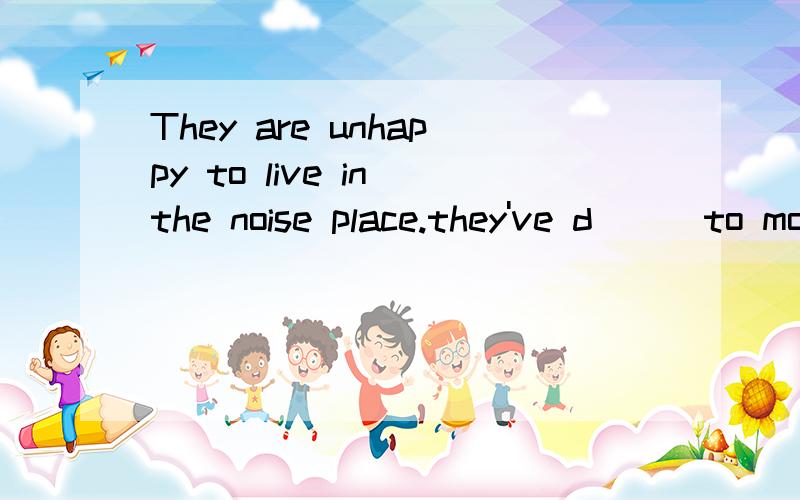 They are unhappy to live in the noise place.they've d___to move to another place.