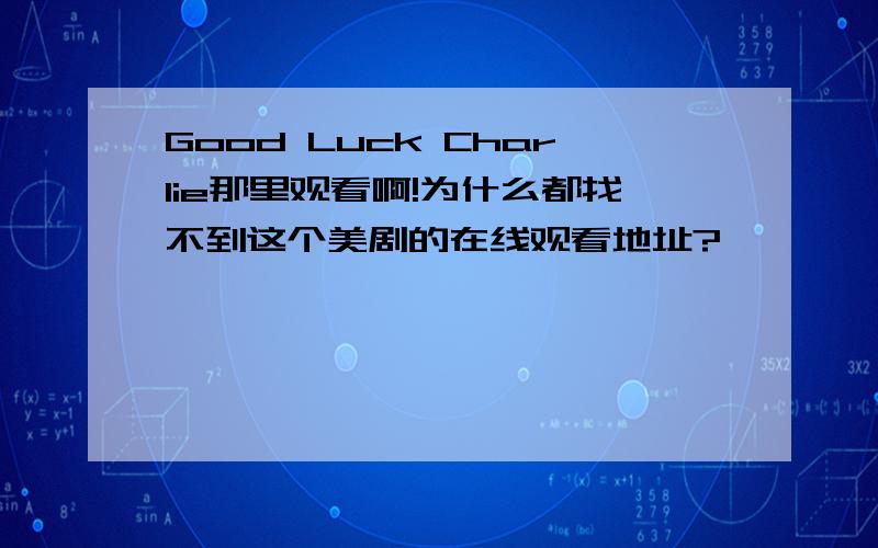 Good Luck Charlie那里观看啊!为什么都找不到这个美剧的在线观看地址?