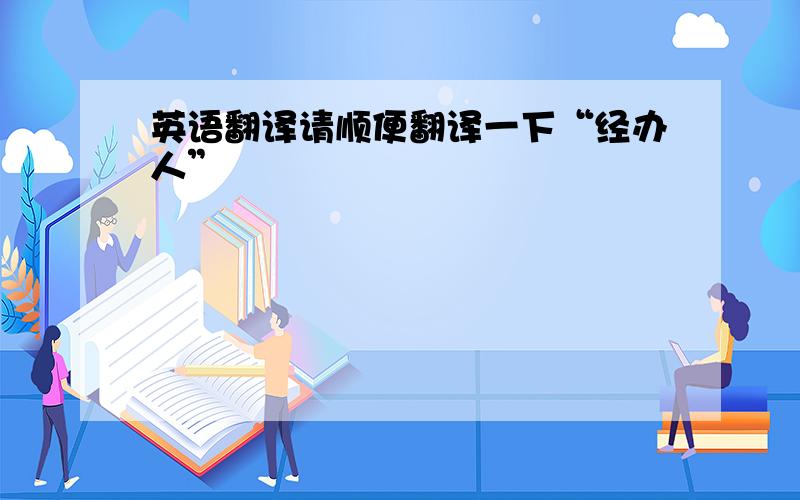 英语翻译请顺便翻译一下“经办人”