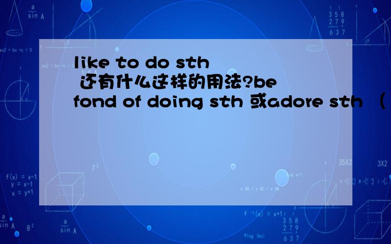 like to do sth 还有什么这样的用法?be fond of doing sth 或adore sth （ 是不是它就不能和like 用一种法,它只能加sth)