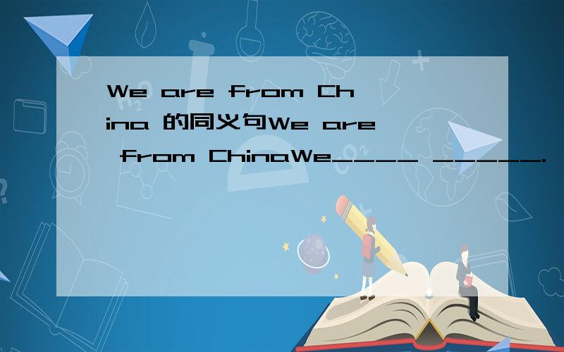 We are from China 的同义句We are from ChinaWe____ _____.