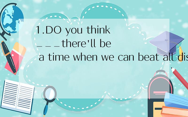 1.DO you think___there'll be a time when we can beat all diseases?A.when B.whetherC.that D.whereB为什么不对?2.In the past ,people had no idea___the inside of the earth might look like.A.how B.that C.what D.that whatD为什么不对?