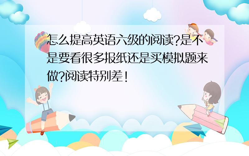 怎么提高英语六级的阅读?是不是要看很多报纸还是买模拟题来做?阅读特别差!