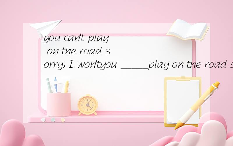 you can't play on the road sorry,I won'tyou _____play on the road sorry,I won'tA.can't B.mustn't C.needn't d.don't