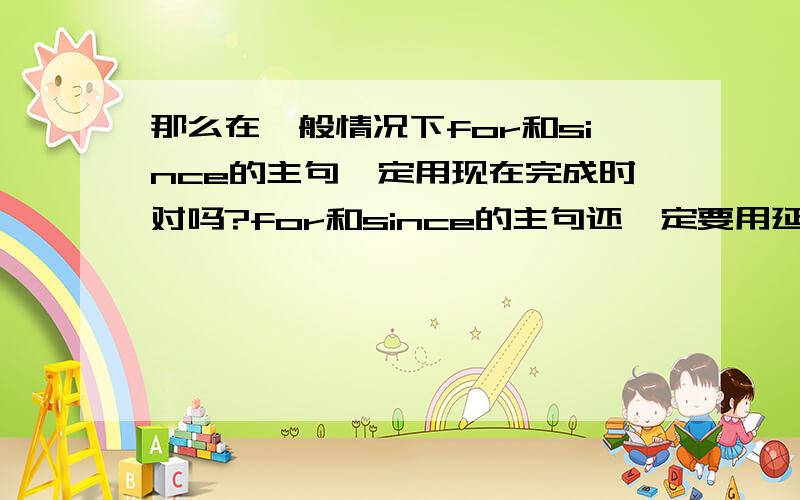 那么在一般情况下for和since的主句一定用现在完成时对吗?for和since的主句还一定要用延续性动词,