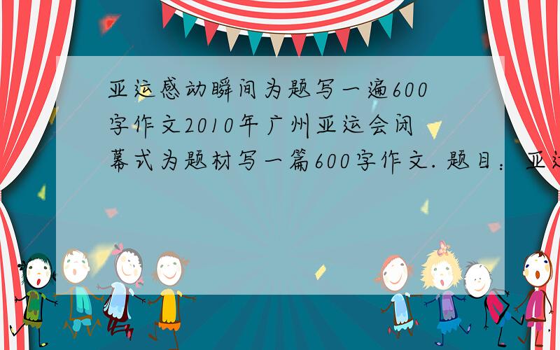 亚运感动瞬间为题写一遍600字作文2010年广州亚运会闭幕式为题材写一篇600字作文. 题目：亚运感动暖间