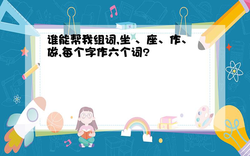 谁能帮我组词,坐 、座、作、做,每个字作六个词?