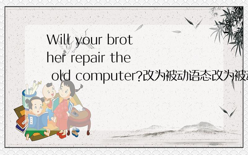 Will your brother repair the old computer?改为被动语态改为被动语态 最好能给我说下改的方法