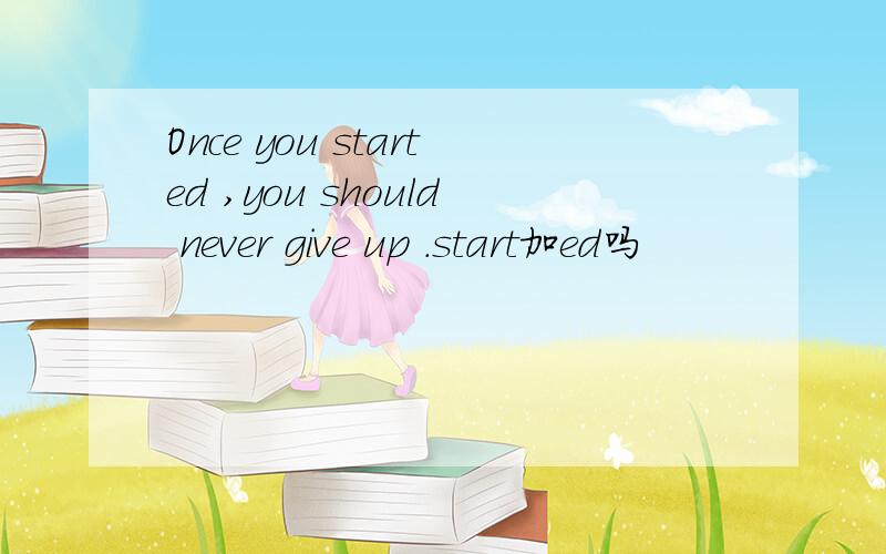 Once you started ,you should never give up .start加ed吗