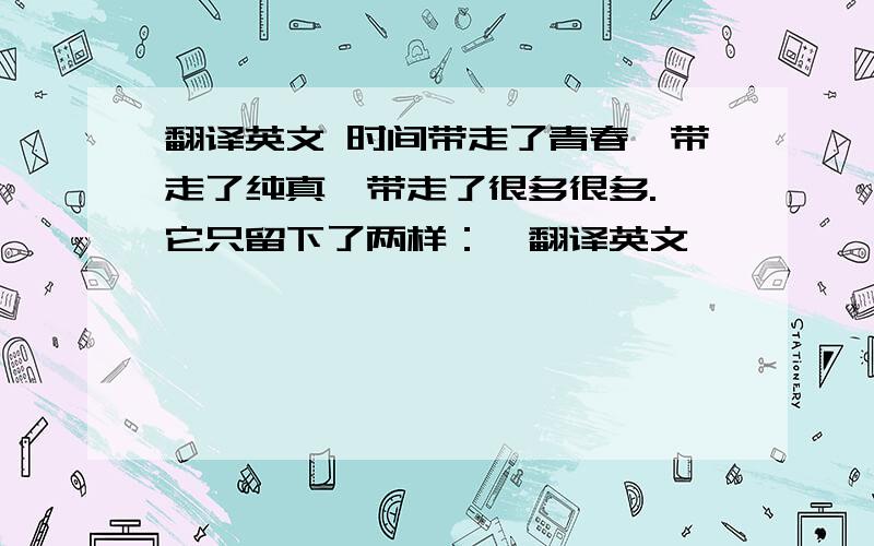 翻译英文 时间带走了青春,带走了纯真,带走了很多很多. 它只留下了两样：一翻译英文             时间带走了青春,带走了纯真,带走了很多很多. 它只留下了两样：一个成熟丶一个孤单.