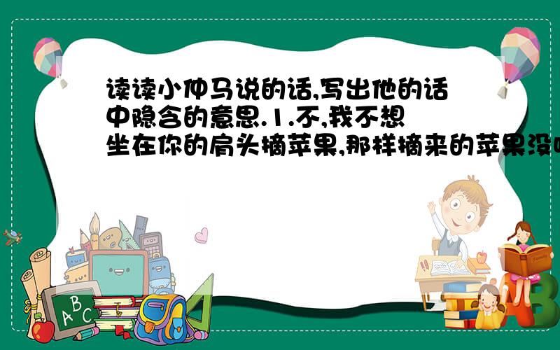 读读小仲马说的话,写出他的话中隐含的意思.1.不,我不想坐在你的肩头摘苹果,那样摘来的苹果没味道.2.我只想拥有真实的高度.