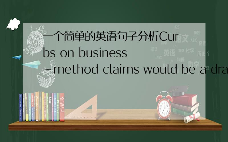 一个简单的英语句子分析Curbs on business-method claims would be a dramatic about-face这个句子curbs是主语 那谓语是claim 还是would啊 从句又是哪个啊 谢谢高手帮忙分下这个句子