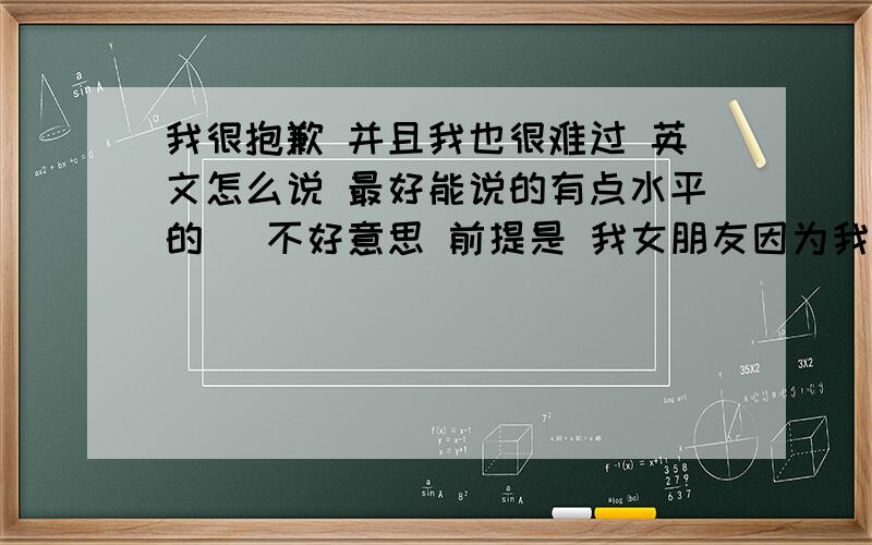 我很抱歉 并且我也很难过 英文怎么说 最好能说的有点水平的` 不好意思 前提是 我女朋友因为我很伤心 她说 im so sad 我想说 我很抱歉 我也很难过 `