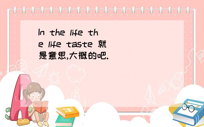 In the life the life taste 就是意思,大概的吧.