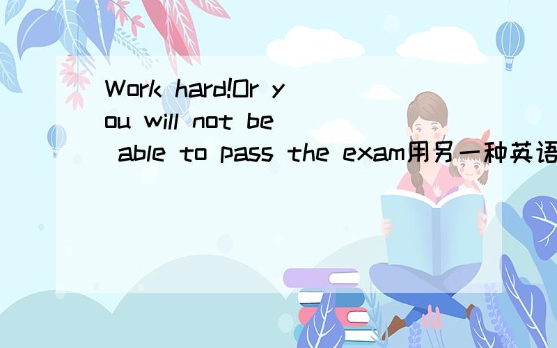 Work hard!Or you will not be able to pass the exam用另一种英语解释