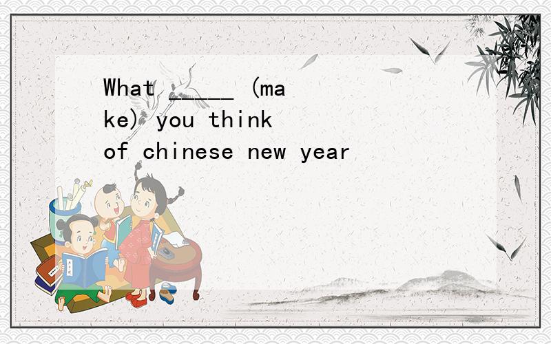 What _____ (make) you think of chinese new year