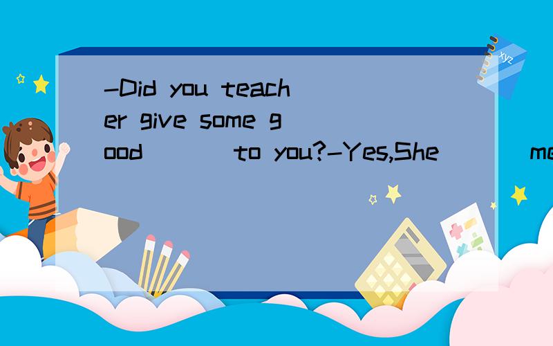 -Did you teacher give some good ( ) to you?-Yes,She ( ) me to read more books.A.suggestions;...-Did you teacher give some good ( ) to you?-Yes,She ( ) me to read more books.A.suggestions;suggested B.advice;advisedC.suggestion;advised D.advices;sugges