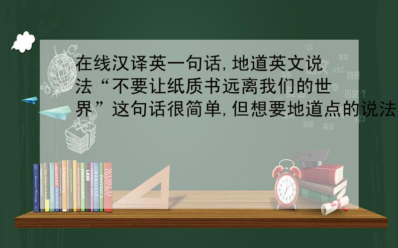 在线汉译英一句话,地道英文说法“不要让纸质书远离我们的世界”这句话很简单,但想要地道点的说法,不要“Don't let……”什么的.