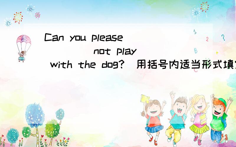 Can you please ＿＿＿(not play) with the dog?（用括号内适当形式填空）