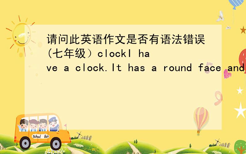 请问此英语作文是否有语法错误(七年级）clockI have a clock.It has a round face and three hands.They`re a short one and two long ones.It has no eyes and no mouth.But it can see me and tell me the time.It`s like my good friend.It asks m