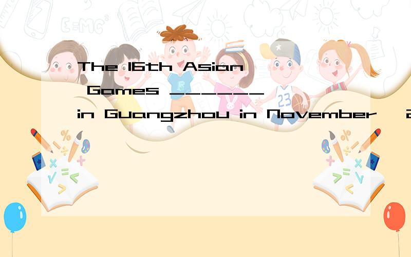 The 16th Asian Games ______ in Guangzhou in November ,2010.