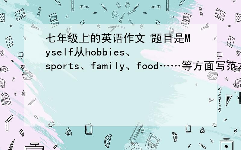 七年级上的英语作文 题目是Myself从hobbies、sports、family、food……等方面写范本就行.要求语法正确、用词恰当.