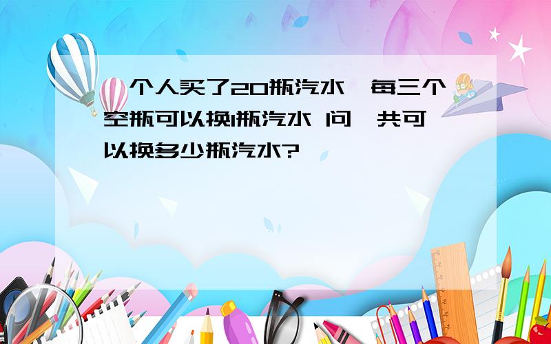 一个人买了20瓶汽水,每三个空瓶可以换1瓶汽水 问一共可以换多少瓶汽水?