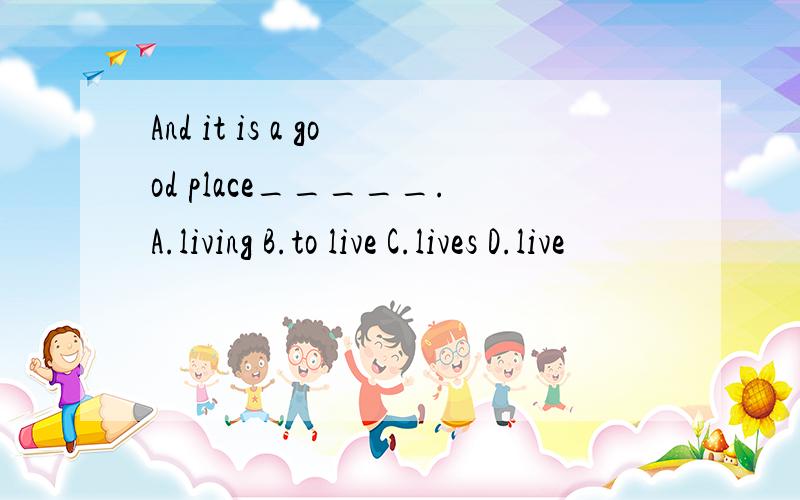 And it is a good place_____.A.living B.to live C.lives D.live