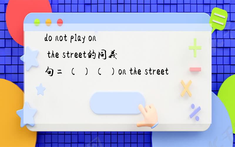 do not play on the street的同义句= （ ） （ ）on the street