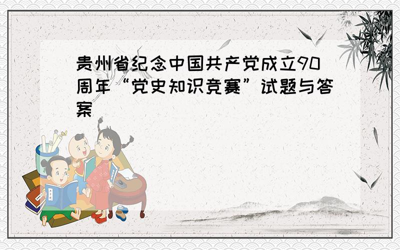 贵州省纪念中国共产党成立90周年“党史知识竞赛”试题与答案