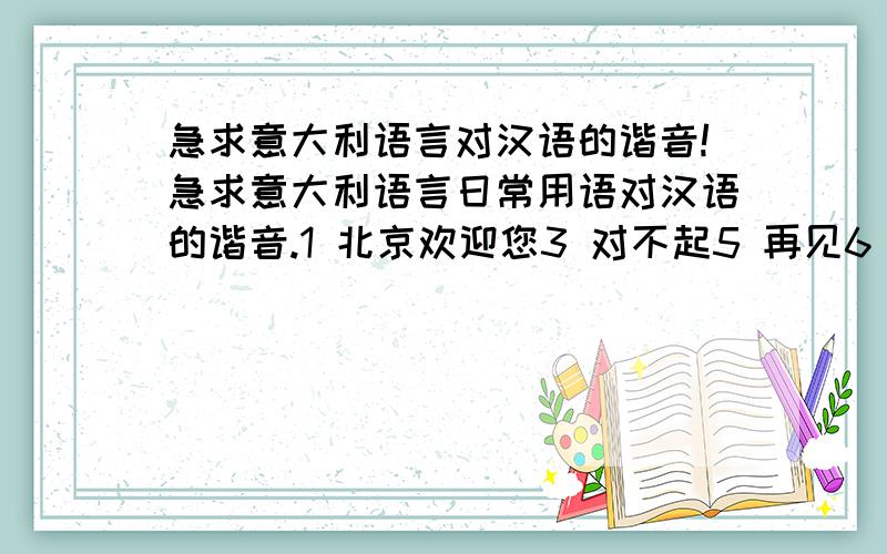 急求意大利语言对汉语的谐音!急求意大利语言日常用语对汉语的谐音.1 北京欢迎您3 对不起5 再见6 加油7 我是中国人8 没关系9 不客气10 你们是最棒的!等等.