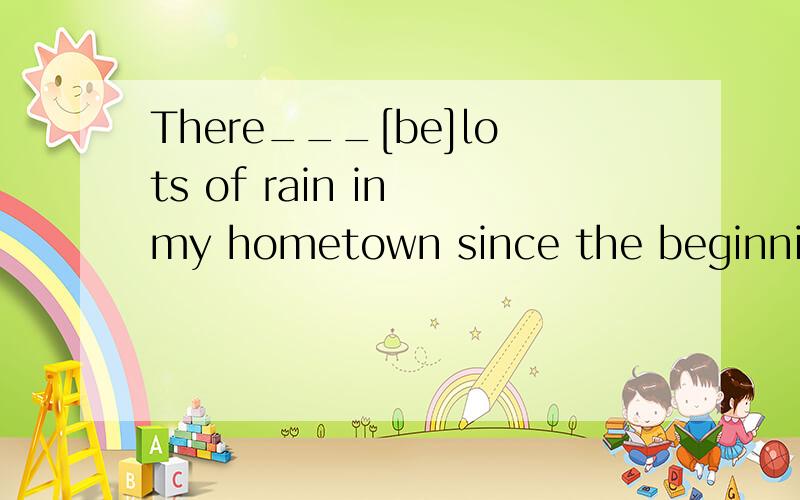 There___[be]lots of rain in my hometown since the beginning of last month