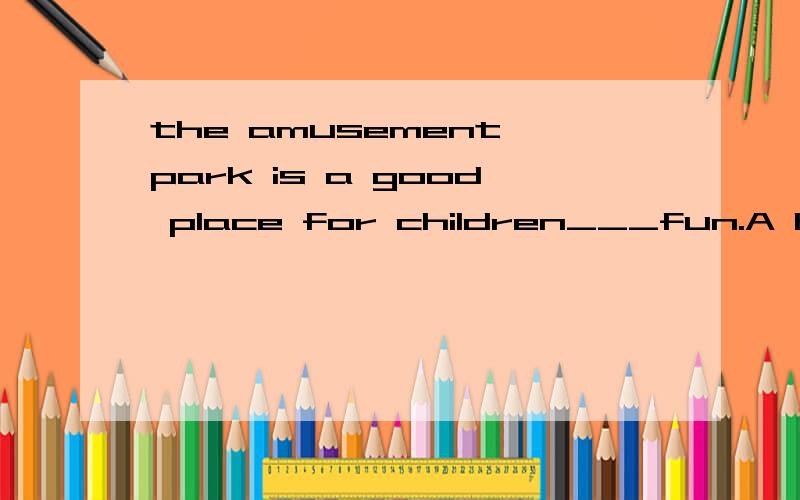 the amusement park is a good place for children___fun.A have B to have C having Dhas
