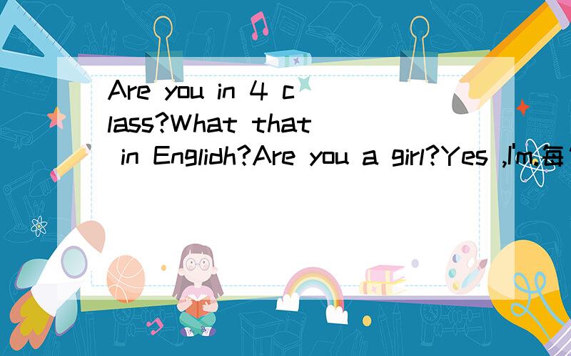 Are you in 4 class?What that in Englidh?Are you a girl?Yes ,I'm.每句错在哪?谢