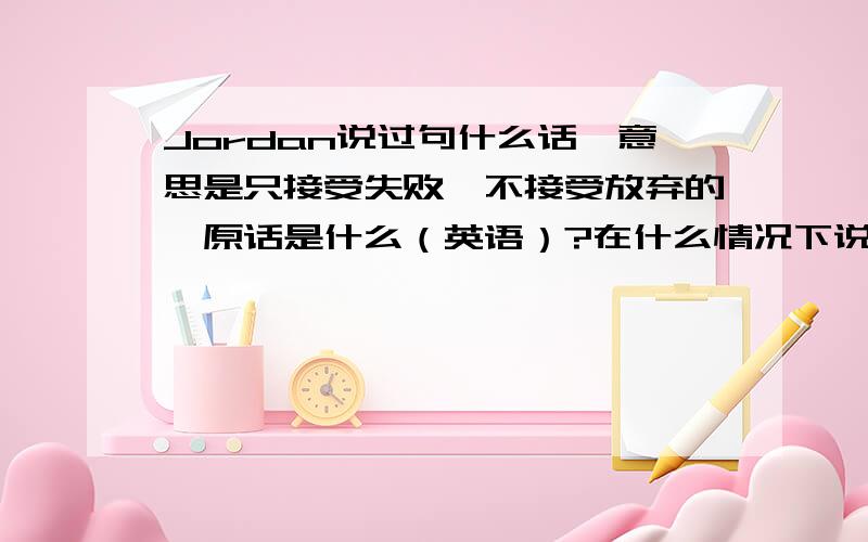 Jordan说过句什么话,意思是只接受失败,不接受放弃的,原话是什么（英语）?在什么情况下说的?