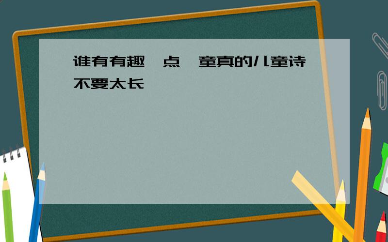 谁有有趣一点,童真的儿童诗,不要太长,