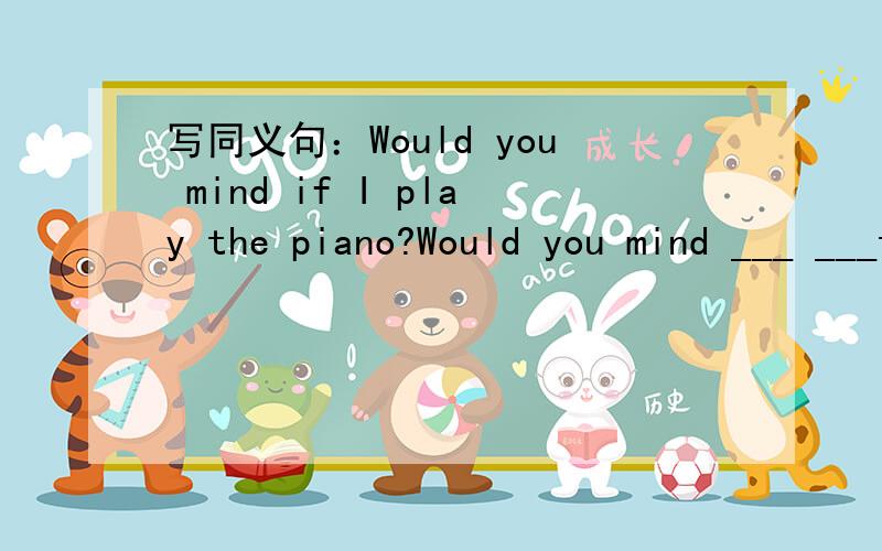 写同义句：Would you mind if I play the piano?Would you mind ___ ___the piano?