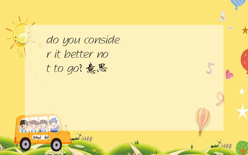 do you consider it better not to go?意思
