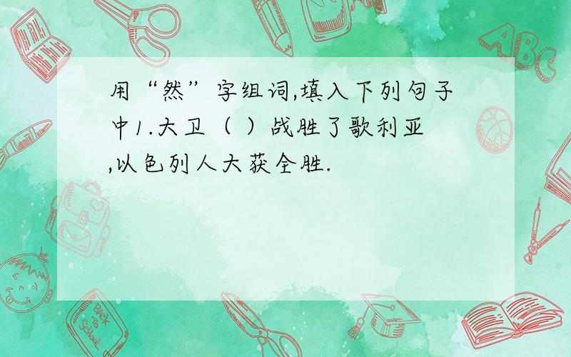 用“然”字组词,填入下列句子中1.大卫（ ）战胜了歌利亚,以色列人大获全胜.