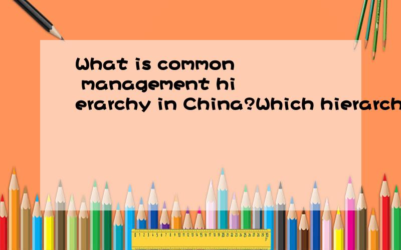 What is common management hierarchy in China?Which hierarchy would you prefer to work in and Why?