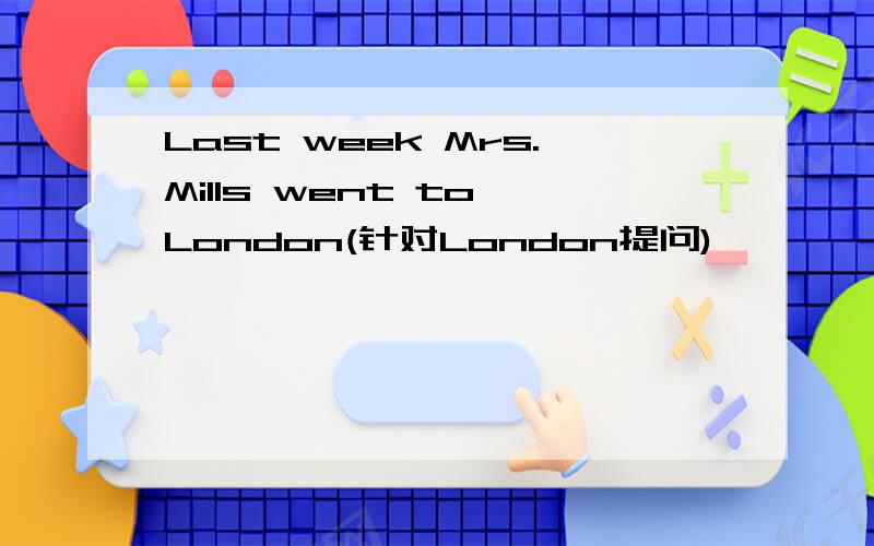 Last week Mrs.Mills went to London(针对London提问)